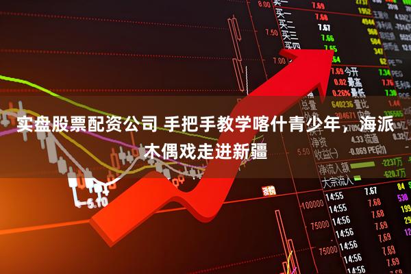 实盘股票配资公司 手把手教学喀什青少年，海派木偶戏走进新疆