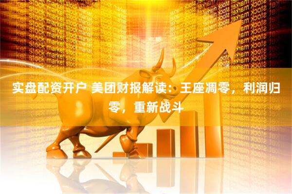 实盘配资开户 美团财报解读：王座凋零，利润归零，重新战斗