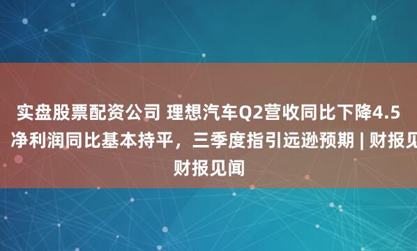 实盘股票配资公司 理想汽车Q2营收同比下降4.5%，净利润同比基本持平，三季度指引远逊预期 | 财报见闻