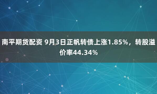 南平期货配资 9月3日正帆转债上涨1.85%，转股溢价率44.34%