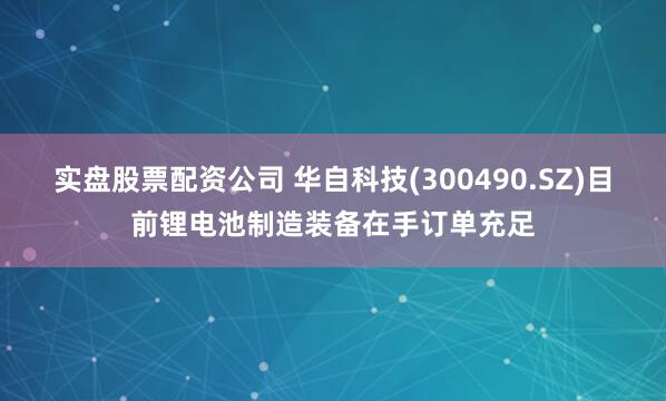 实盘股票配资公司 华自科技(300490.SZ)目前锂电池制造装备在手订单充足