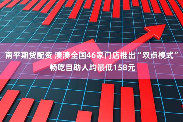 南平期货配资 湊湊全国46家门店推出“双点模式” 畅吃自助人均最低158元