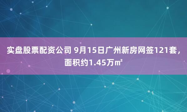 实盘股票配资公司 9月15日广州新房网签121套，面积约1.45万㎡