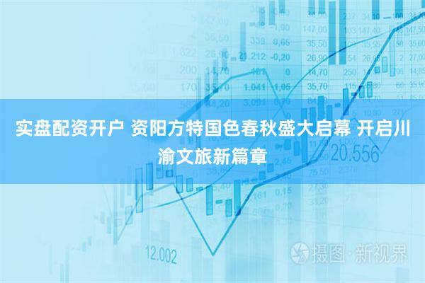 实盘配资开户 资阳方特国色春秋盛大启幕 开启川渝文旅新篇章