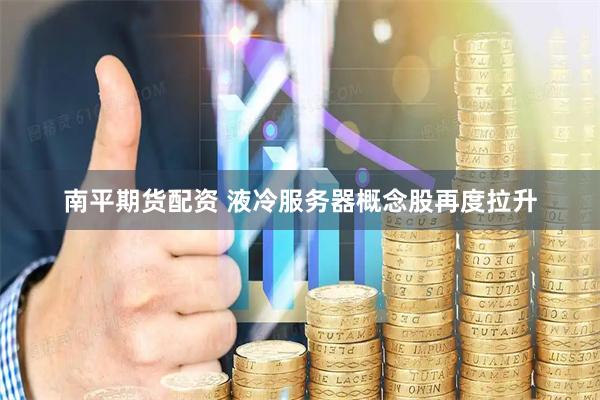 南平期货配资 液冷服务器概念股再度拉升