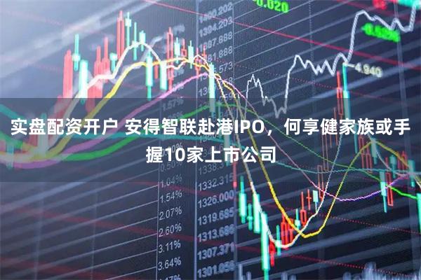 实盘配资开户 安得智联赴港IPO，何享健家族或手握10家上市公司