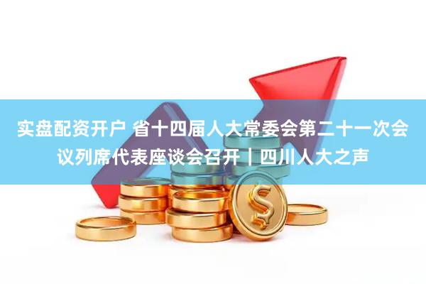 实盘配资开户 省十四届人大常委会第二十一次会议列席代表座谈会召开｜四川人大之声