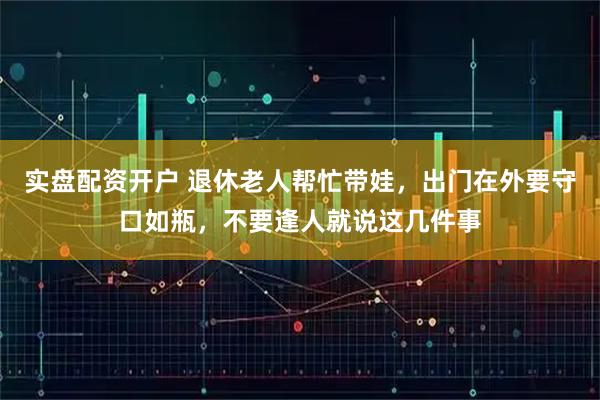 实盘配资开户 退休老人帮忙带娃，出门在外要守口如瓶，不要逢人就说这几件事