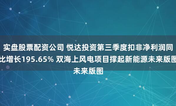实盘股票配资公司 悦达投资第三季度扣非净利润同比增长195.65% 双海上风电项目撑起新能源未来版图