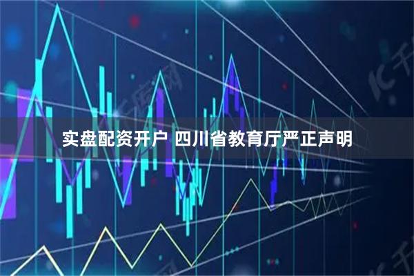 实盘配资开户 四川省教育厅严正声明