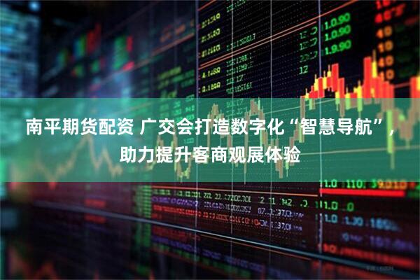 南平期货配资 广交会打造数字化“智慧导航”，助力提升客商观展体验