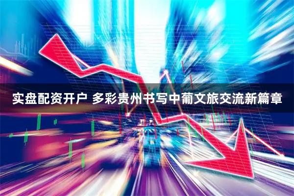 实盘配资开户 多彩贵州书写中葡文旅交流新篇章
