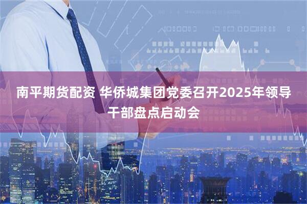 南平期货配资 华侨城集团党委召开2025年领导干部盘点启动会