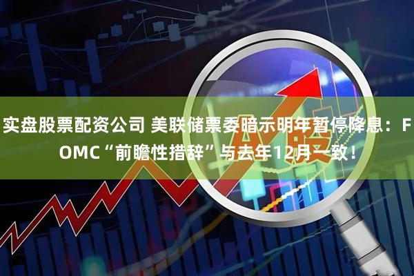 实盘股票配资公司 美联储票委暗示明年暂停降息：FOMC“前瞻性措辞”与去年12月一致！