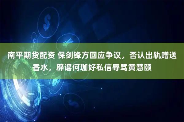 南平期货配资 保剑锋方回应争议，否认出轨赠送香水，辟谣何珈好私信辱骂黄慧颐