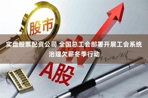 实盘股票配资公司 全国总工会部署开展工会系统治理欠薪冬季行动
