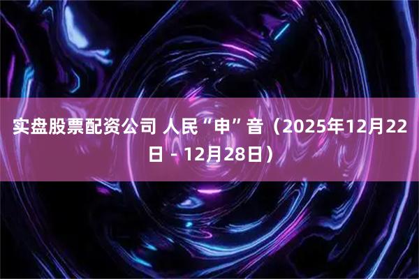 实盘股票配资公司 人民“申”音（2025年12月22日－12月28日）