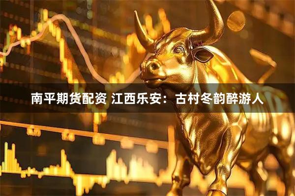 南平期货配资 江西乐安：古村冬韵醉游人