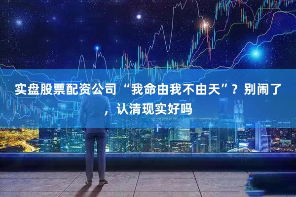 实盘股票配资公司 “我命由我不由天”？别闹了，认清现实好吗