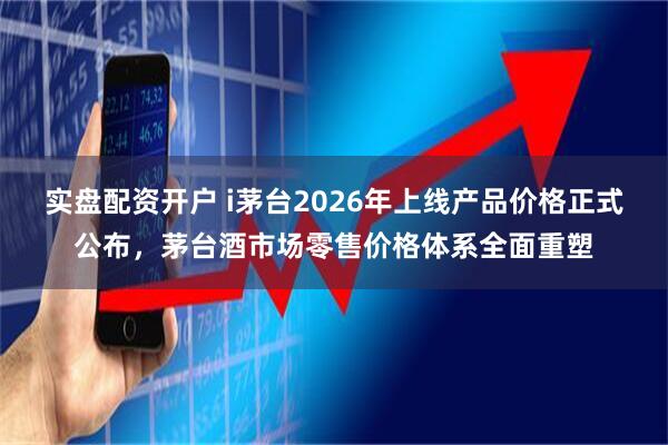 实盘配资开户 i茅台2026年上线产品价格正式公布，茅台酒市场零售价格体系全面重塑
