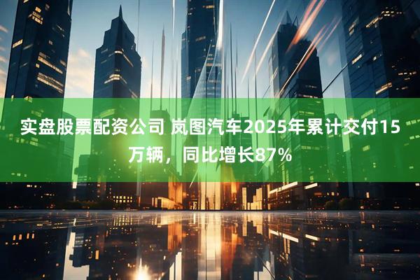 实盘股票配资公司 岚图汽车2025年累计交付15万辆，同比增长87%