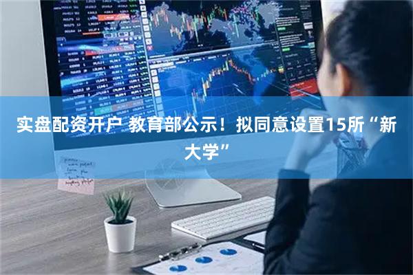 实盘配资开户 教育部公示！拟同意设置15所“新大学”