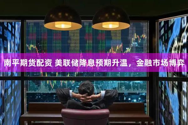 南平期货配资 美联储降息预期升温，金融市场博弈
