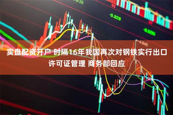 实盘配资开户 时隔16年我国再次对钢铁实行出口许可证管理 商务部回应