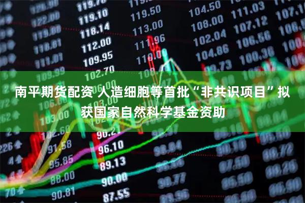 南平期货配资 人造细胞等首批“非共识项目”拟获国家自然科学基金资助