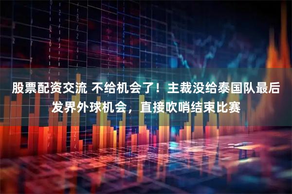 股票配资交流 不给机会了！主裁没给泰国队最后发界外球机会，直接吹哨结束比赛