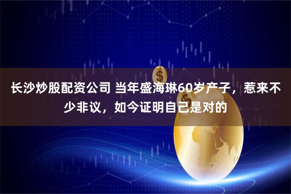 长沙炒股配资公司 当年盛海琳60岁产子，惹来不少非议，如今证明自己是对的