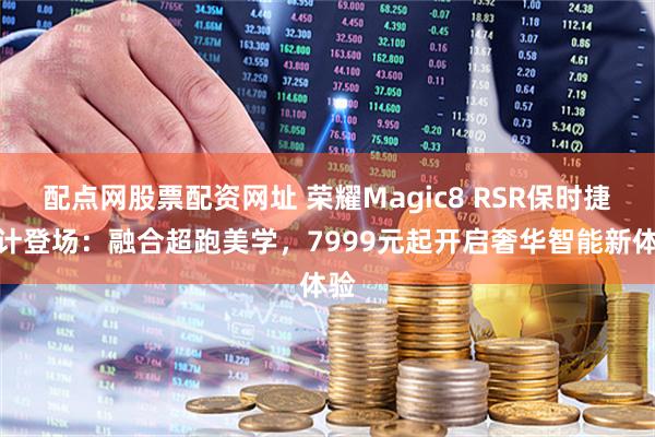 配点网股票配资网址 荣耀Magic8 RSR保时捷设计登场:融合超跑美学,7999元起开启奢华智能新体验