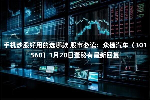 手机炒股好用的选哪款 股市必读：众捷汽车（301560）1月20日董秘有最新回复