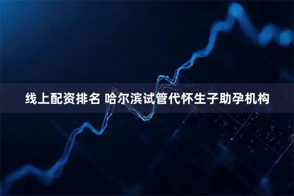线上配资排名 哈尔滨试管代怀生子助孕机构