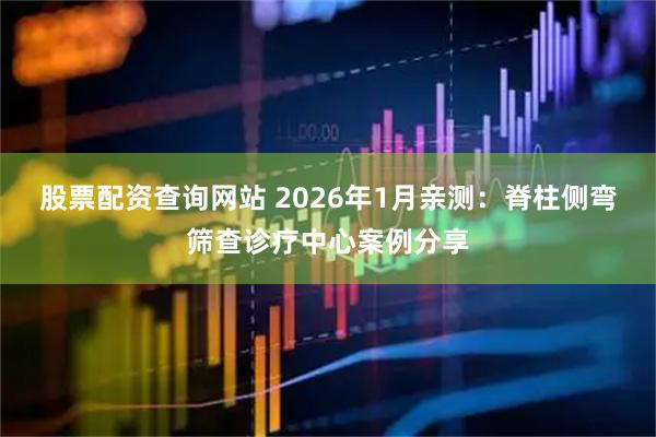 股票配资查询网站 2026年1月亲测：脊柱侧弯筛查诊疗中心案例分享