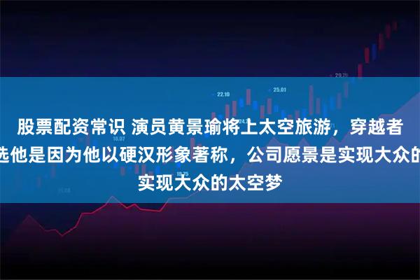 股票配资常识 演员黄景瑜将上太空旅游，穿越者公司：选他是因为他以硬汉形象著称，公司愿景是实现大众的太空梦