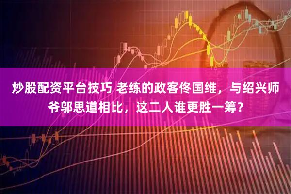 炒股配资平台技巧 老练的政客佟国维，与绍兴师爷邬思道相比，这二人谁更胜一筹？
