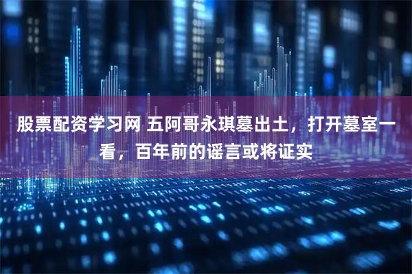 股票配资学习网 五阿哥永琪墓出土，打开墓室一看，百年前的谣言或将证实