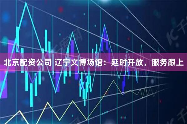 北京配资公司 辽宁文博场馆：延时开放，服务跟上