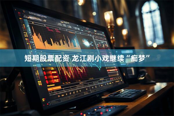 短期股票配资 龙江剧小戏继续“痴梦”