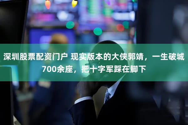 深圳股票配资门户 现实版本的大侠郭靖，一生破城700余座，把十字军踩在脚下