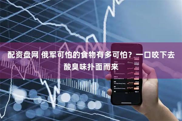 配资盘网 俄军可怕的食物有多可怕？一口咬下去酸臭味扑面而来