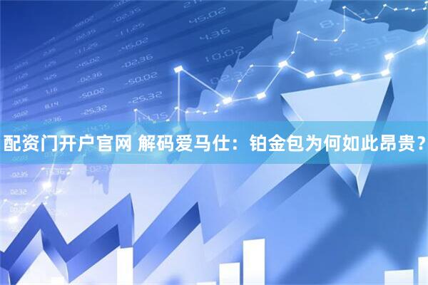 配资门开户官网 解码爱马仕：铂金包为何如此昂贵？