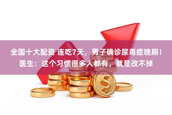 全国十大配资 连吃7天,男子确诊尿毒症晚期!医生:这个习惯很多人都有,就是改不掉