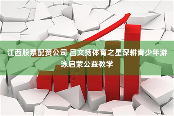 江西股票配资公司 吕文扬体育之星深耕青少年游泳启蒙公益教学