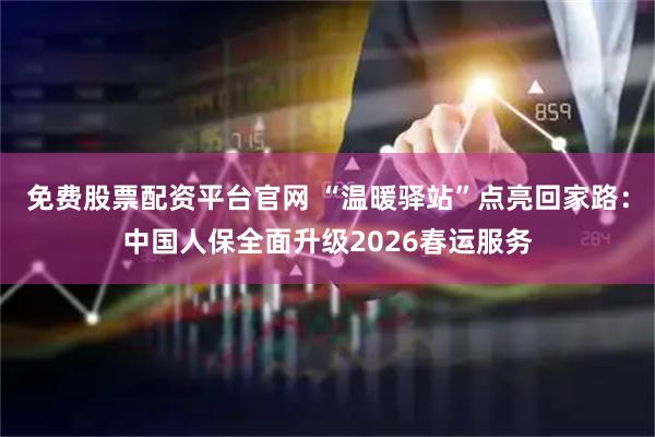 免费股票配资平台官网 “温暖驿站”点亮回家路：中国人保全面升级2026春运服务