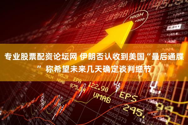专业股票配资论坛网 伊朗否认收到美国“最后通牒” 称希望未来几天确定谈判细节