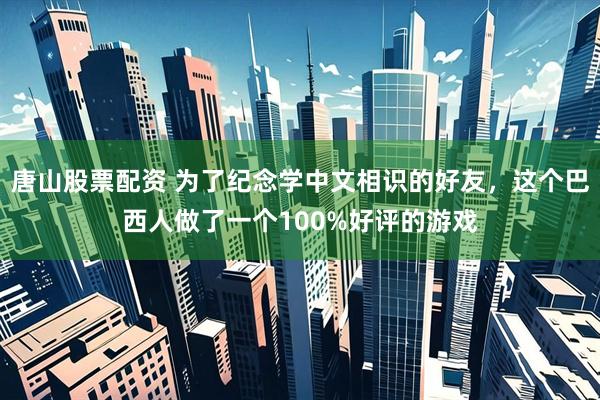 唐山股票配资 为了纪念学中文相识的好友,这个巴西人做了一个100%好评的游戏