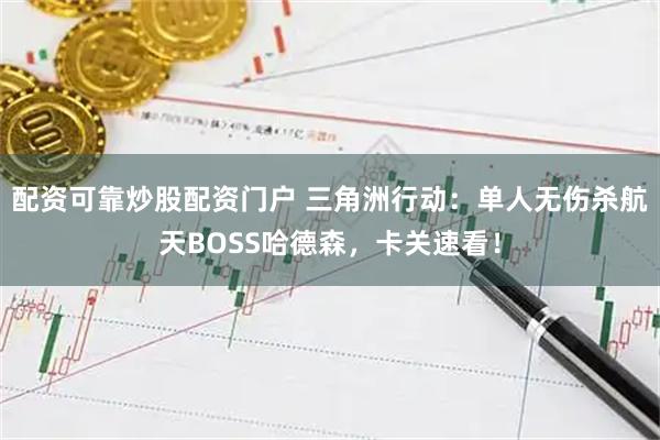 配资可靠炒股配资门户 三角洲行动：单人无伤杀航天BOSS哈德森，卡关速看！
