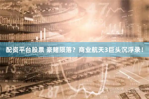 配资平台股票 豪赌陨落？商业航天3巨头沉浮录！